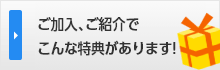 ご加入、ご紹介でこんな特典があります！