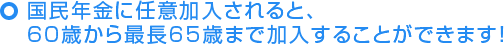 国民年金に任意加入されると、60歳から最長65歳まで加入することができます！