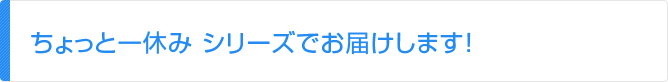 ちょっと一休み シリーズでお届けします！